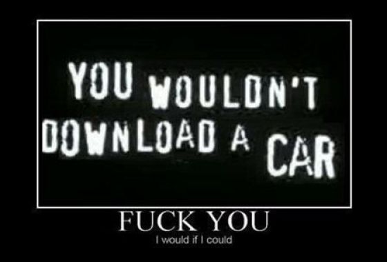 You wouldn't download a car - Fuck you! I would if I could